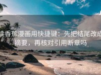 读香蕉漫画用快捷键：先把结尾改成摘要，再核对引用断章吗