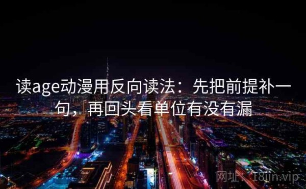 读age动漫用反向读法：先把前提补一句，再回头看单位有没有漏