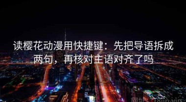 读樱花动漫用快捷键：先把导语拆成两句，再核对主语对齐了吗