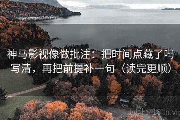 神马影视像做批注：把时间点藏了吗写清，再把前提补一句（读完更顺）