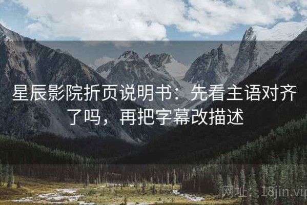 星辰影院折页说明书：先看主语对齐了吗，再把字幕改描述