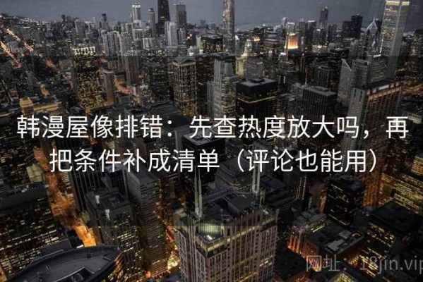 韩漫屋像排错：先查热度放大吗，再把条件补成清单（评论也能用）