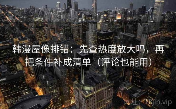 韩漫屋像排错：先查热度放大吗，再把条件补成清单（评论也能用）
