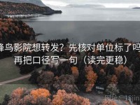 蜂鸟影院想转发？先核对单位标了吗，再把口径写一句（读完更稳）