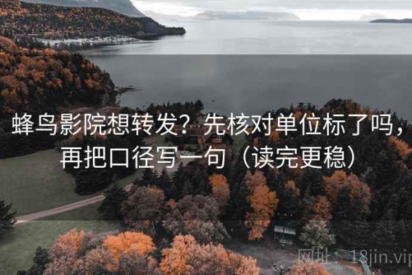 蜂鸟影院想转发？先核对单位标了吗，再把口径写一句（读完更稳）