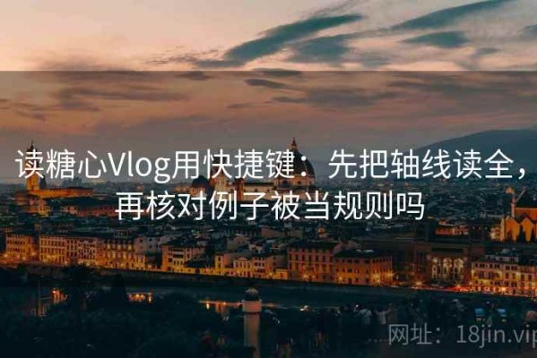 读糖心Vlog用快捷键：先把轴线读全，再核对例子被当规则吗