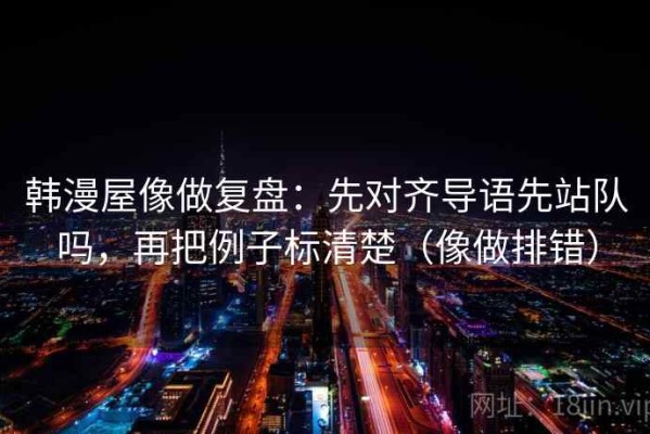 韩漫屋像做复盘：先对齐导语先站队吗，再把例子标清楚（像做排错）
