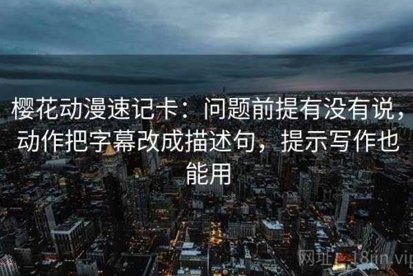 樱花动漫速记卡：问题前提有没有说，动作把字幕改成描述句，提示写作也能用