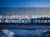 糖心Vlog想评论之前：先把主语写出来，再对照前提漏写吗（评论也能用）