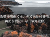 香蕉漫画像校准：先校结论过硬吗，再把前提补一句（读完更稳）