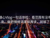 糖心Vlog一句话体检：看范围有没有滑，做把情绪词拿掉再读，就够了