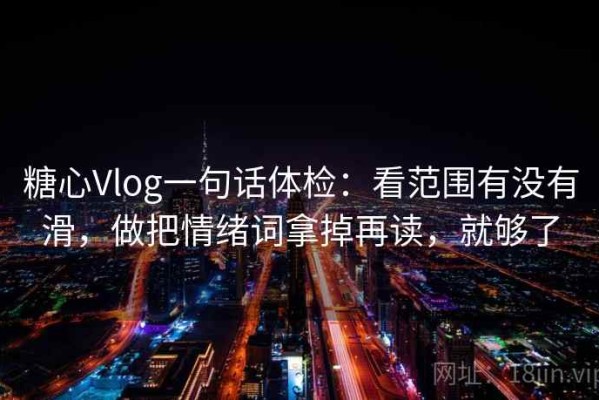 糖心Vlog一句话体检：看范围有没有滑，做把情绪词拿掉再读，就够了