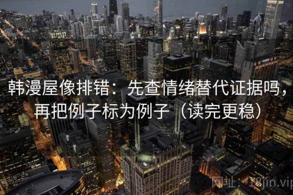韩漫屋像排错：先查情绪替代证据吗，再把例子标为例子（读完更稳）