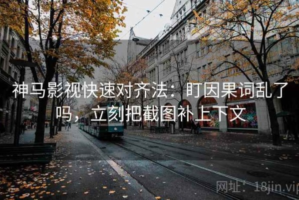神马影视快速对齐法：盯因果词乱了吗，立刻把截图补上下文