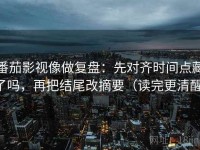番茄影视像做复盘：先对齐时间点藏了吗，再把结尾改摘要（读完更清醒）