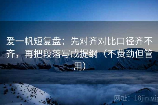 爱一帆短复盘：先对齐对比口径齐不齐，再把段落写成提纲（不费劲但管用）