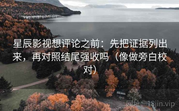 星辰影视想评论之前：先把证据列出来，再对照结尾强收吗（像做旁白校对）