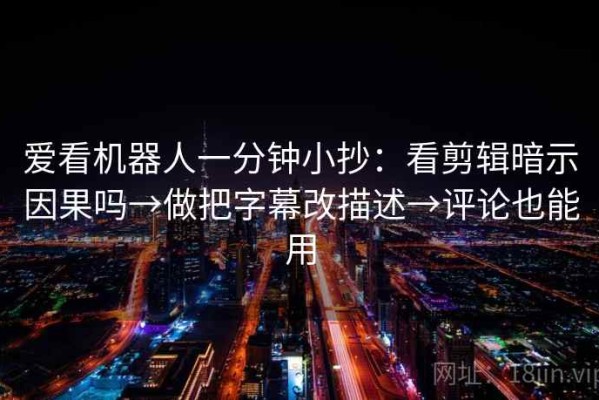 爱看机器人一分钟小抄：看剪辑暗示因果吗→做把字幕改描述→评论也能用