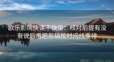 欧乐影院快读不快信：核对前提有没有说后再把剪辑按时间线重排