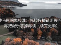 神马影院像校准：先校传播链断裂吗，再把配乐拿掉再读（读完更顺）