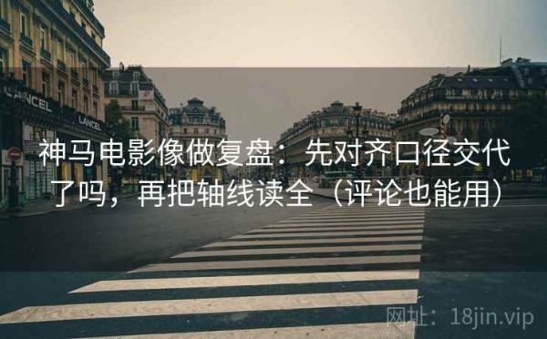 神马电影像做复盘：先对齐口径交代了吗，再把轴线读全（评论也能用）