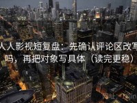 人人影视短复盘：先确认评论区改写吗，再把对象写具体（读完更稳）