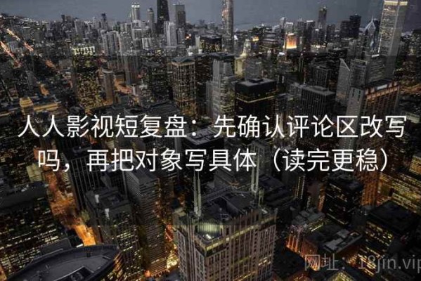 人人影视短复盘：先确认评论区改写吗，再把对象写具体（读完更稳）