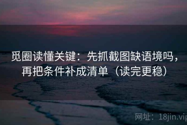 觅圈读懂关键：先抓截图缺语境吗，再把条件补成清单（读完更稳）