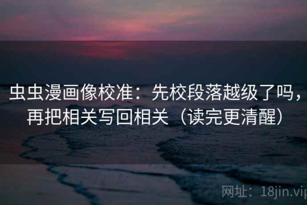 虫虫漫画像校准：先校段落越级了吗，再把相关写回相关（读完更清醒）