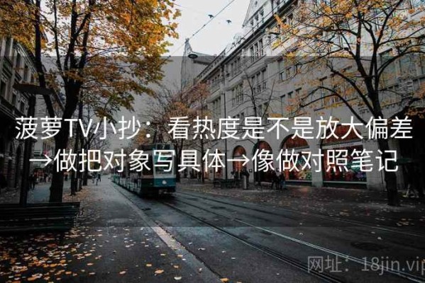 菠萝TV小抄：看热度是不是放大偏差→做把对象写具体→像做对照笔记