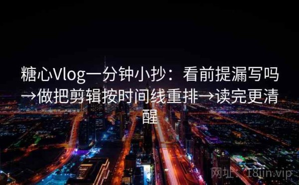 糖心Vlog一分钟小抄：看前提漏写吗→做把剪辑按时间线重排→读完更清醒
