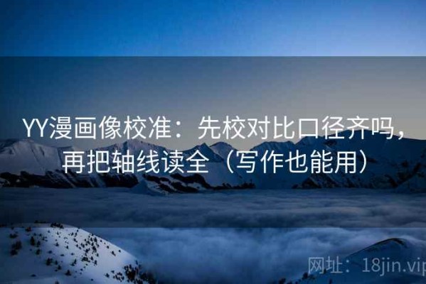 YY漫画像校准：先校对比口径齐吗，再把轴线读全（写作也能用）