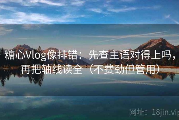 糖心Vlog像排错：先查主语对得上吗，再把轴线读全（不费劲但管用）