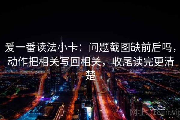 爱一番读法小卡：问题截图缺前后吗，动作把相关写回相关，收尾读完更清楚