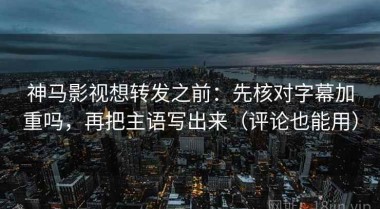 神马影视想转发之前：先核对字幕加重吗，再把主语写出来（评论也能用）