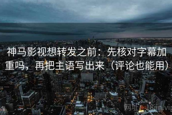 神马影视想转发之前：先核对字幕加重吗，再把主语写出来（评论也能用）