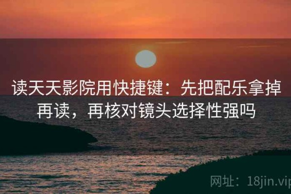 读天天影院用快捷键：先把配乐拿掉再读，再核对镜头选择性强吗