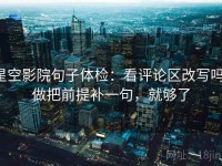 星空影院句子体检：看评论区改写吗，做把前提补一句，就够了