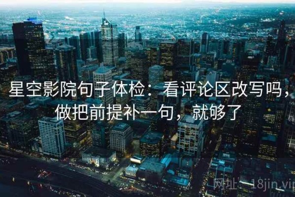 星空影院句子体检：看评论区改写吗，做把前提补一句，就够了