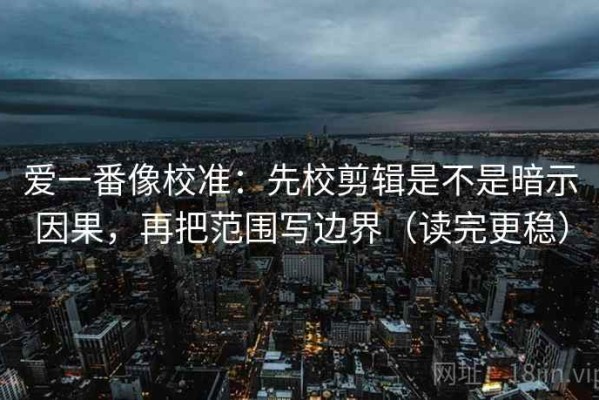爱一番像校准：先校剪辑是不是暗示因果，再把范围写边界（读完更稳）