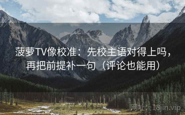 菠萝TV像校准：先校主语对得上吗，再把前提补一句（评论也能用）