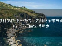 茶杯狐快读不快信：先问配乐带节奏吗，再把结论拆两步