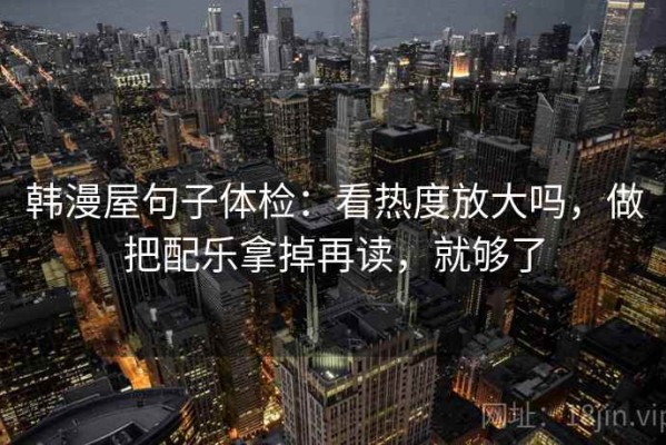 韩漫屋句子体检：看热度放大吗，做把配乐拿掉再读，就够了
