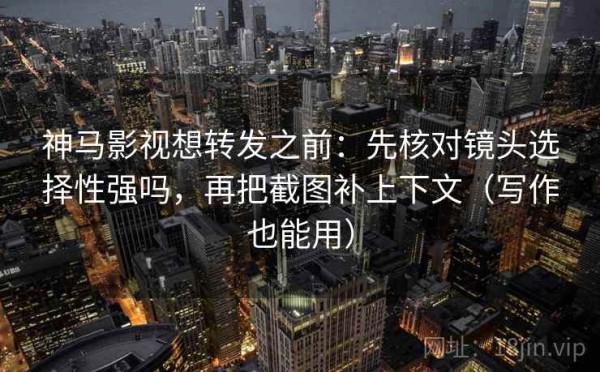 神马影视想转发之前：先核对镜头选择性强吗，再把截图补上下文（写作也能用）