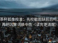 茶杯狐像校准：先校截图缺前后吗，再把因果词换中性（读完更清醒）