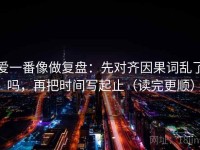 爱一番像做复盘：先对齐因果词乱了吗，再把时间写起止（读完更顺）