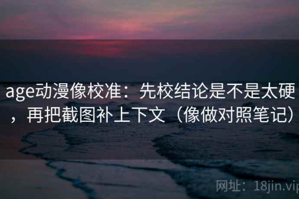 age动漫像校准：先校结论是不是太硬，再把截图补上下文（像做对照笔记）