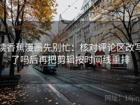 读香蕉漫画先别忙：核对评论区改写了吗后再把剪辑按时间线重排
