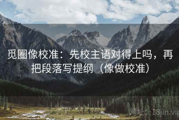 觅圈像校准：先校主语对得上吗，再把段落写提纲（像做校准）