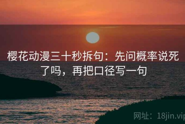 樱花动漫三十秒拆句：先问概率说死了吗，再把口径写一句